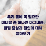 우리 몸에 꼭 필요한 미네랄 중 하나인 마그네슘, 결핍 증상과 원인에 대해 알아보기
